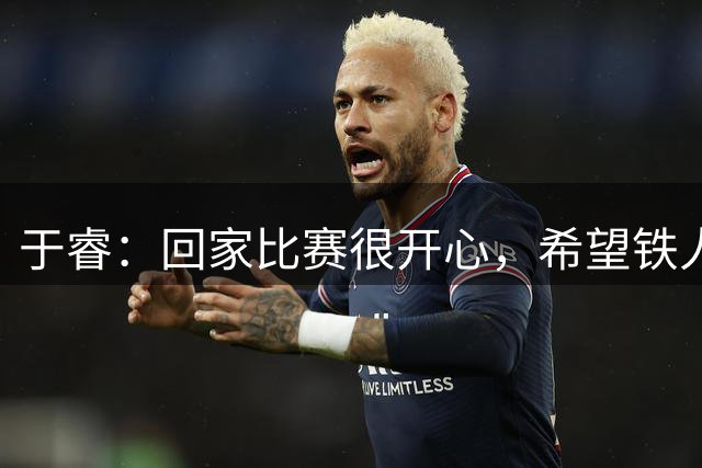 于睿：回家比赛很开心，希望铁人队和新鹏城都好起来