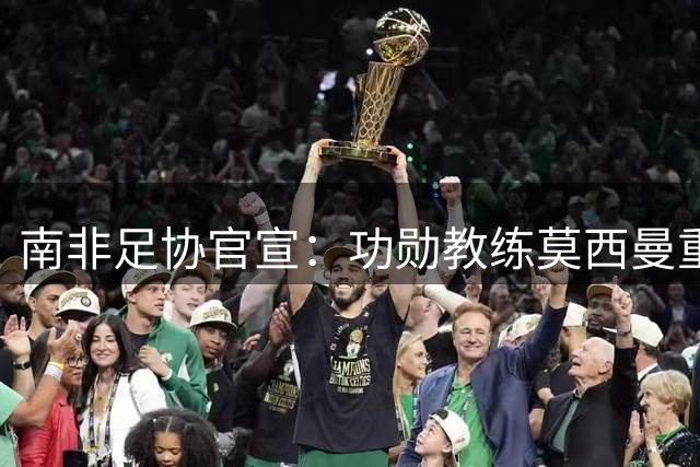 南非足协官宣：功勋教练莫西曼重返国家队帅位