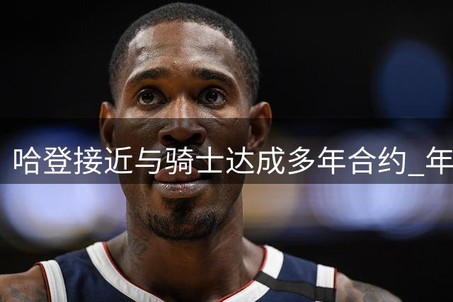 哈登接近与骑士达成多年合约 年薪预计2500万美元