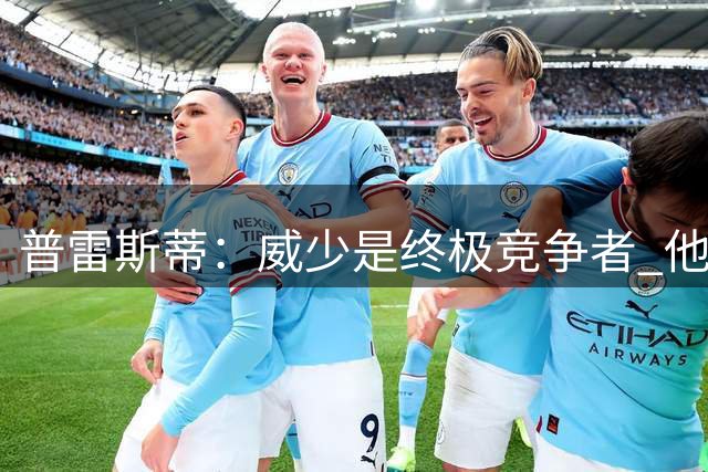 普雷斯蒂：威少是终极竞争者 他的信念和勇气为我们奠定了基础