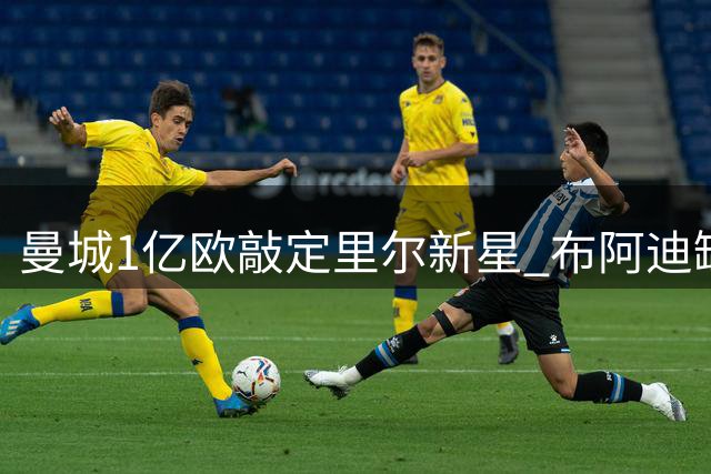 曼城1亿欧敲定里尔新星 布阿迪缺席法甲首轮