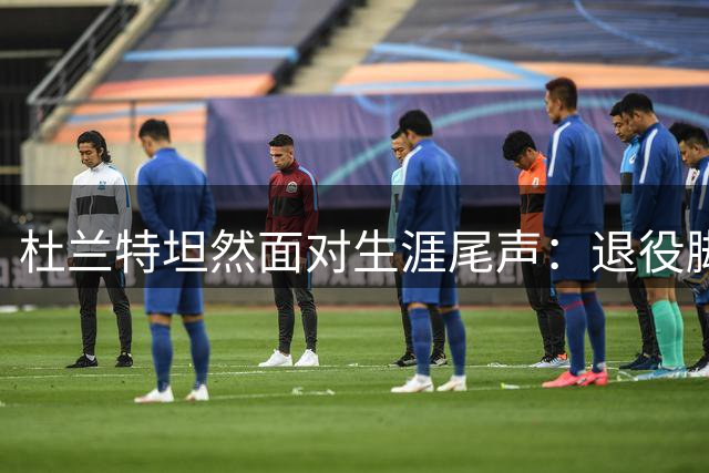 杜兰特坦然面对生涯尾声：退役脚步渐近