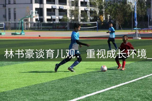 林书豪谈育儿观：重视成长环境 不强求子女职业选择