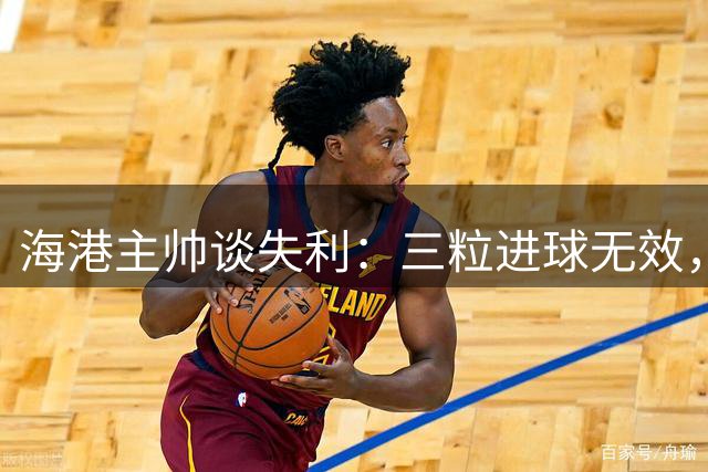 海港主帅谈失利：三粒进球无效，憾失第四球