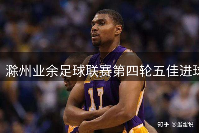 滁州业余足球联赛第四轮五佳进球精彩集锦