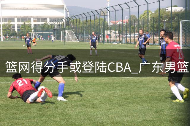 篮网得分手或登陆CBA 广东男篮或成最大黑马
