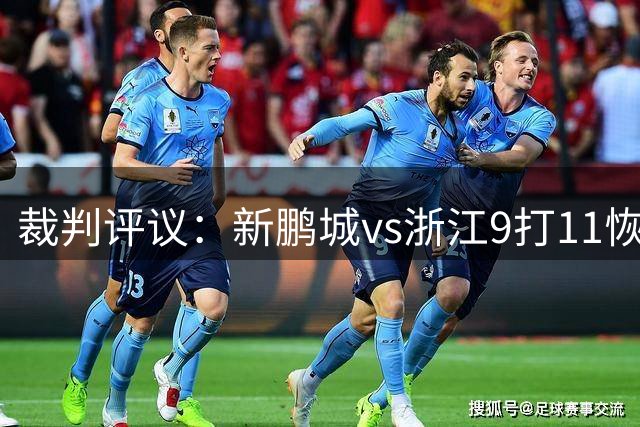 裁判评议：新鹏城vs浙江9打11恢复比赛合规，但比赛管理和程序处理存在不足