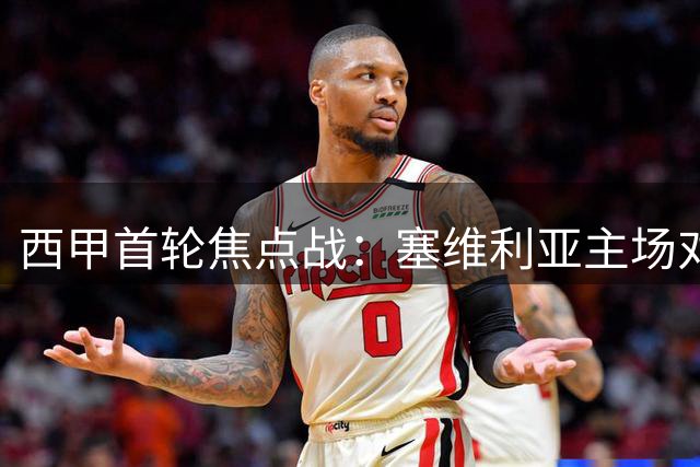 西甲首轮焦点战：塞维利亚主场对阵巴列卡诺