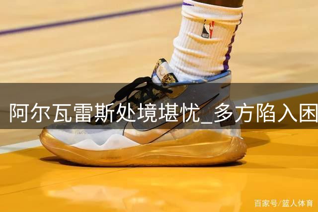 阿尔瓦雷斯处境堪忧 多方陷入困境求转机