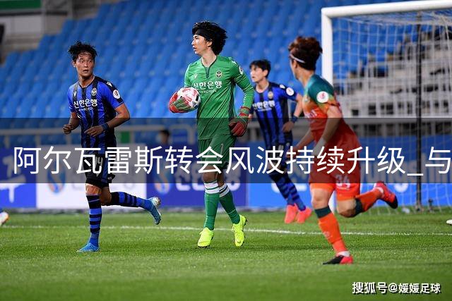 阿尔瓦雷斯转会风波持续升级 与西蒙尼关系现裂痕